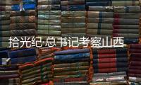 拾光纪·总书记考察山西，铭记光荣历史展望美好未来
