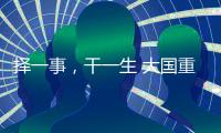 择一事，干一生 大国重器自己造