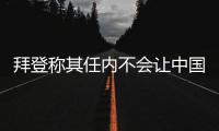 拜登称其任内不会让中国超越美国	，但也不寻求与中国对抗 中方回应