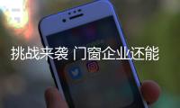 挑战来袭 门窗企业还能淡定吗	？
