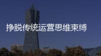 挣脱传统运营思维束缚 水龙头企业需创新求变