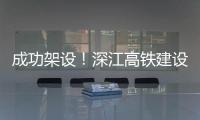 成功架设
！深江高铁建设迎来新进展→