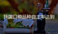 我国口粮品种自主率达到100%，粮食作物良种基本实现全覆盖