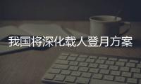 我国将深化载人登月方案论证
！组织开展关键技术攻关