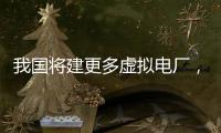 我国将建更多虚拟电厂，到2030年调节能力达5000万千瓦以上