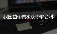 我国首个南极秋季联合科考启动！将面临冰	、风、寒三重挑战
