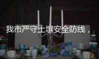 我市严守土壤安全防线�，为高质量发展筑牢生态安全屏障