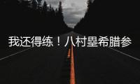 我还得练
！八村塁希腊参加乔丹品牌活动 仍不忘训练