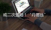 或二次登陆！“丹娜丝”路径又有变	！福建局部将有大暴雨