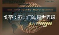 戈蒂
：苏比门迪是世界级球员

，失去他对皇社是巨大损失