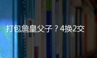 打包詹皇父子？4换2交易方案诞生�！穆雷联手卢卡？约老师有福了
？