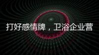 打好感情牌
，卫浴企业营销并非难事