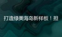 打造绿美海岛新样板！担杆镇创新“党建+生态”模式