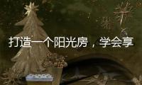打造一个阳光房，学会享受生活中的美好