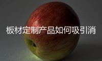 板材定制产品如何吸引消费者?