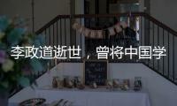 李政道逝世，曾将中国学生送往世界一流学堂