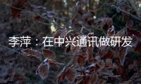 李萍
：在中兴通讯做研发	
，是什么体验	？