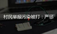 村民举报污染被打�：严惩泄密者，追查背后腐败问题
