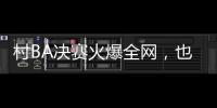 村BA决赛火爆全网	，也复兴了苗舞、苗节与苗寨