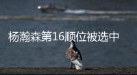 杨瀚森第16顺位被选中！NBA高管	：这是我见过的最疯狂的选秀