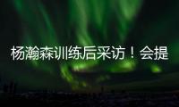 杨瀚森训练后采访
！会提速变风格，暗示CBA动作脏
，喊话夏季联赛
