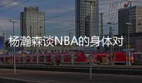 杨瀚森谈NBA的身体对抗：很强硬但比较文明 不会有过度的动作