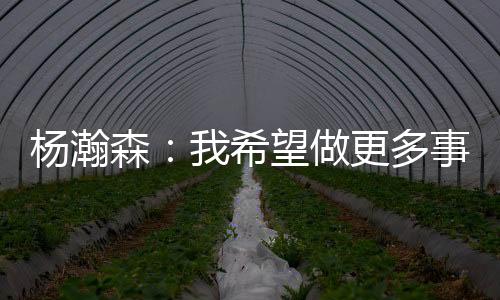 杨瀚争取赢得每一场比赛