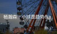 杨瀚森：小球是趋势&我要去适应 不能因为我是大个就让球队适应我