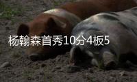 杨翰森首秀10分4板5助3帽�！赛后听听媒体专家怎么说，都点名表扬