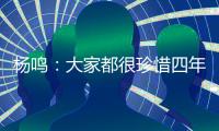 杨鸣：大家都很珍惜四年一次为家乡出战的机会	，全运会正赛见