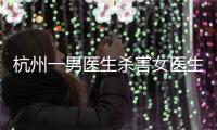杭州一男医生杀害女医生后跳楼，警方通报