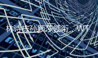 林诗栋孙颖莎领衔，WTT欧洲大满贯瑞典站首批参赛名单公布