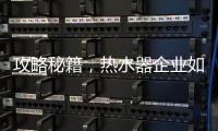 攻略秘籍，热水器企业如何做好网络营销