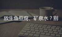放生鱼豆腐、矿泉水？别把无知当成善举