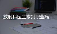 放射科医生求判职业病：未上国家目录
，难定因果关系