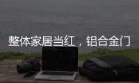 整体家居当红，铝合金门窗企业如何迎东风?