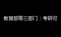 教育部等三部门：考研可设置核酸阳性考场