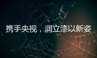 携手央视，润立漆以新姿态诠释品牌张力
