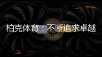 柏克体育：不断追求卓越
，品质铸就品牌