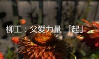 柳工：父爱力量 「起」航梦想