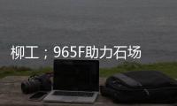 柳工；965F助力石场转型
：从成本困境到效率巅峰的客户故事