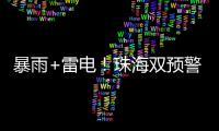 暴雨+雷电！珠海双预警生效
	！