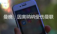 曼晚：因奥纳纳受伤曼联改变引援计划�，或将引进一名首发门将