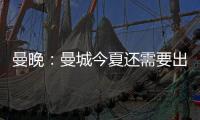 曼晚：曼城今夏还需要出售7名球员，并希望全部实现永久转会