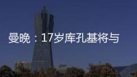 曼晚
：17岁库孔基将与曼联签订职业合同	，外界曾将他与格瓦比较