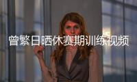 曾繁日晒休赛期训练视频 探长：他与同曦还未开始续约谈判