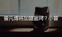 曾凡博将加盟篮网
？小曾工作室回应
：目前NBA事宜尚未有详实进展