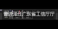 曾进泽任广东省工信厅厅长，黄志坚任广东省水利厅厅长