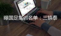 曝国足集训名单：三镇泰山成国脚输出大户
