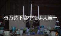 曝万达下赛季接手大连一方 王健林：稳定投入